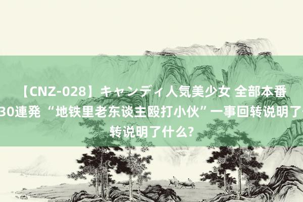 【CNZ-028】キャンディ人気美少女 全部本番15人30連発 “地铁里老东谈主殴打小伙”一事回转说明了什么?