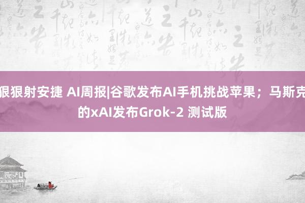 狠狠射安捷 AI周报|谷歌发布AI手机挑战苹果；马斯克的xAI发布Grok-2 测试版