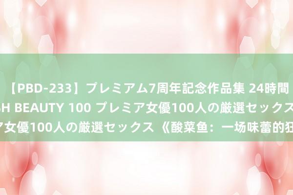 【PBD-233】プレミアム7周年記念作品集 24時間 PREMIUM STYLISH BEAUTY 100 プレミア女優100人の厳選セックス 《酸菜鱼：一场味蕾的狂欢盛宴》