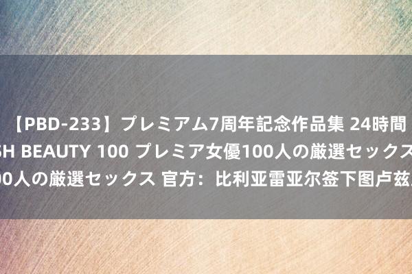 【PBD-233】プレミアム7周年記念作品集 24時間 PREMIUM STYLISH BEAUTY 100 プレミア女優100人の厳選セックス 官方：比利亚雷亚尔签下图卢兹后卫洛甘-科斯塔