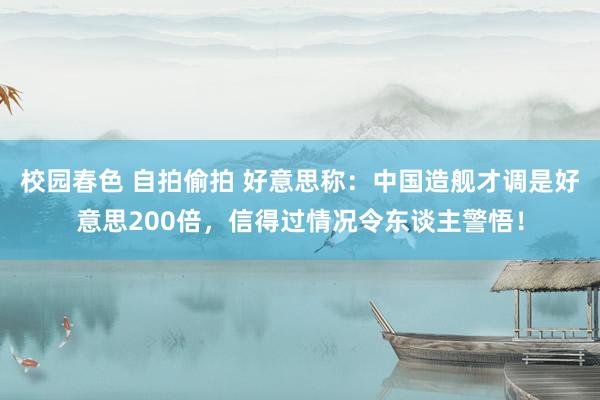 校园春色 自拍偷拍 好意思称：中国造舰才调是好意思200倍，信得过情况令东谈主警悟！