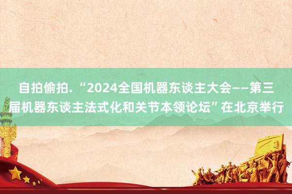 自拍偷拍. “2024全国机器东谈主大会——第三届机器东谈主法式化和关节本领论坛”在北京举行