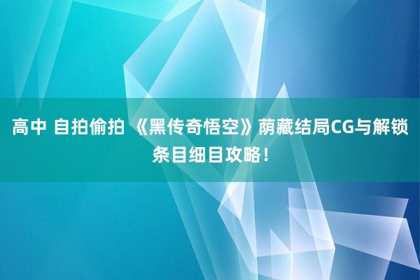 高中 自拍偷拍 《黑传奇悟空》荫藏结局CG与解锁条目细目攻略！