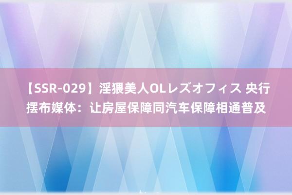 【SSR-029】淫猥美人OLレズオフィス 央行摆布媒体：让房屋保障同汽车保障相通普及