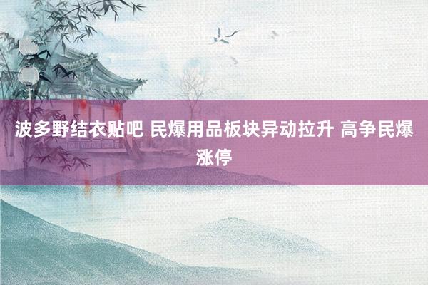 波多野结衣贴吧 民爆用品板块异动拉升 高争民爆涨停