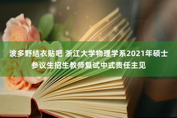 波多野结衣贴吧 浙江大学物理学系2021年硕士参议生招生教师复试中式责任主见