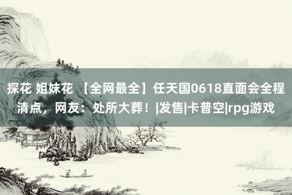 探花 姐妹花 【全网最全】任天国0618直面会全程清点，网友：处所大葬！|发售|卡普空|rpg游戏