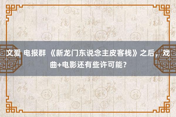 文爱 电报群 《新龙门东说念主皮客栈》之后，戏曲+电影还有些许可能？