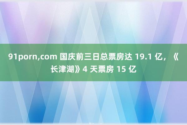 91porn，com 国庆前三日总票房达 19.1 亿，《长津湖》4 天票房 15 亿