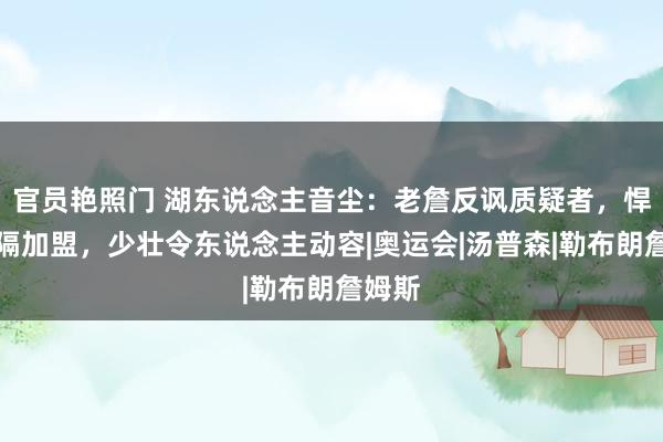 官员艳照门 湖东说念主音尘：老詹反讽质疑者，悍将阻隔加盟，少壮令东说念主动容|奥运会|汤普森|勒布朗詹姆斯