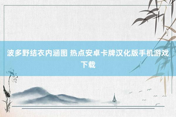 波多野结衣内涵图 热点安卓卡牌汉化版手机游戏下载