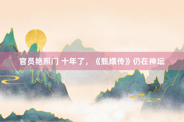 官员艳照门 十年了，《甄嬛传》仍在神坛