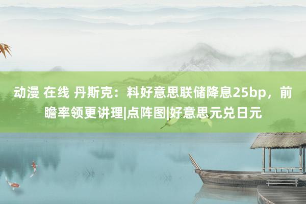 动漫 在线 丹斯克：料好意思联储降息25bp，前瞻率领更讲理|点阵图|好意思元兑日元