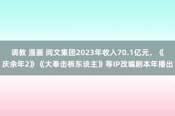 调教 漫画 阅文集团2023年收入70.1亿元，《庆余年2》《大奉击柝东谈主》等IP改编剧本年播出