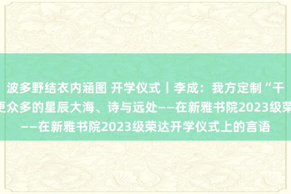 波多野结衣内涵图 开学仪式丨李成：我方定制“干粮”和“猎枪” 迈向更众多的星辰大海、诗与远处——在新雅书院2023级荣达开学仪式上的言语