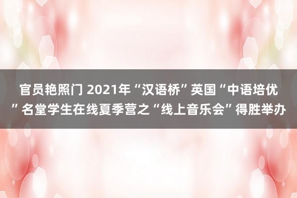 官员艳照门 2021年“汉语桥”英国“中语培优”名堂学生在线夏季营之“线上音乐会”得胜举办