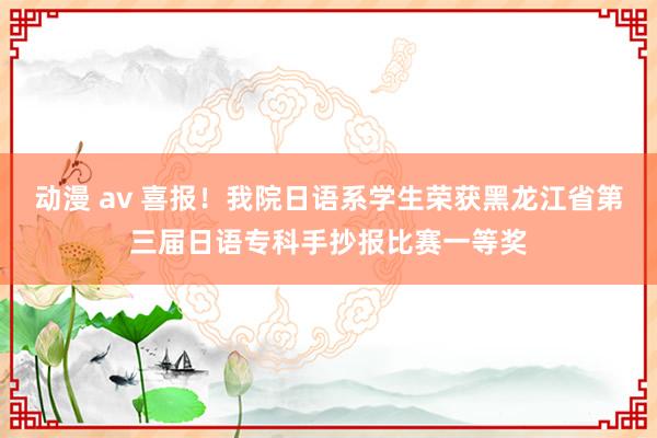 动漫 av 喜报！我院日语系学生荣获黑龙江省第三届日语专科手抄报比赛一等奖