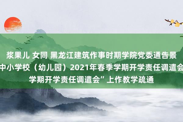 浆果儿 女同 黑龙江建筑作事时期学院党委通告景海河在“全省大中小学校（幼儿园）2021年春季学期开学责任调遣会”上作教学疏通