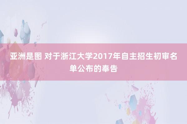 亚洲是图 对于浙江大学2017年自主招生初审名单公布的奉告