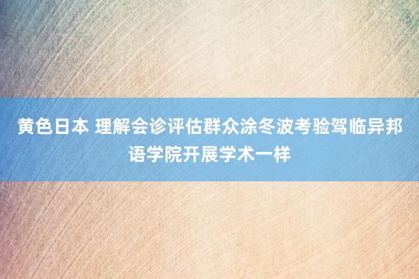 黄色日本 理解会诊评估群众涂冬波考验驾临异邦语学院开展学术一样