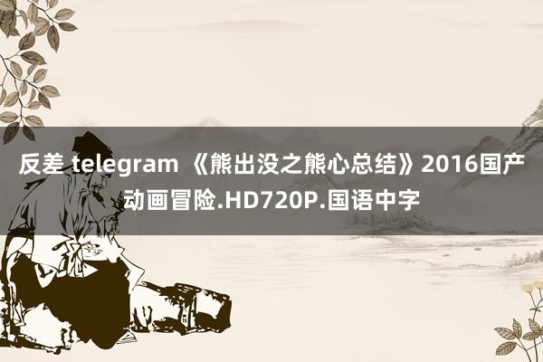 反差 telegram 《熊出没之熊心总结》2016国产动画冒险.HD720P.国语中字