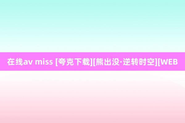 在线av miss [夸克下载][熊出没·逆转时空][WEB