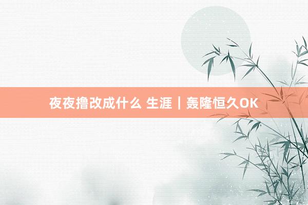 夜夜撸改成什么 生涯｜轰隆恒久OK