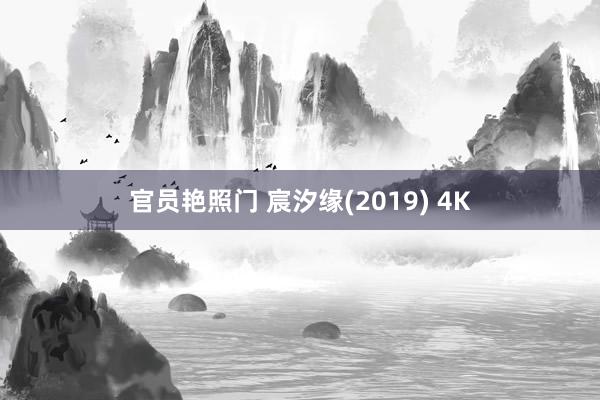 官员艳照门 宸汐缘(2019) 4K