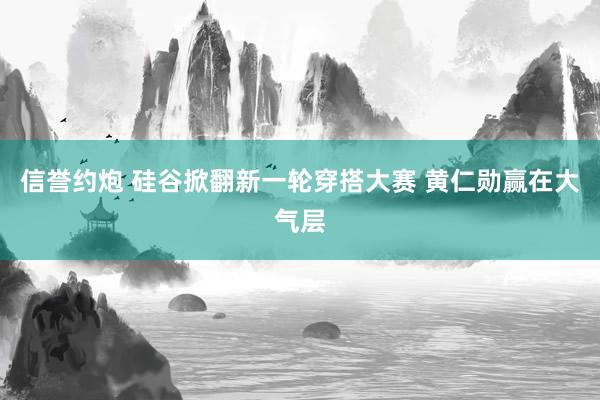 信誉约炮 硅谷掀翻新一轮穿搭大赛 黄仁勋赢在大气层