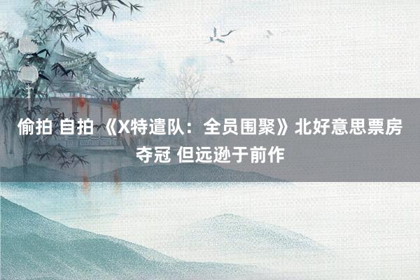 偷拍 自拍 《X特遣队：全员围聚》北好意思票房夺冠 但远逊于前作