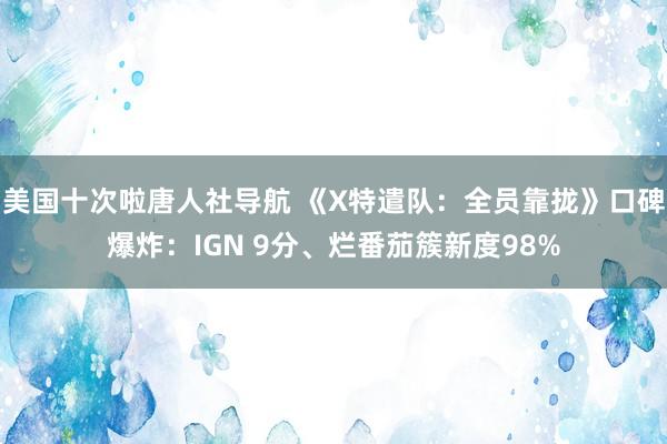 美国十次啦唐人社导航 《X特遣队：全员靠拢》口碑爆炸：IGN 9分、烂番茄簇新度98%