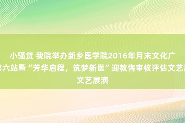 小骚货 我院举办新乡医学院2016年月末文化广场第六站暨“芳华启程，筑梦新医”迎教悔审核评估文艺展演