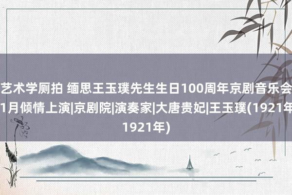 艺术学厕拍 缅思王玉璞先生生日100周年京剧音乐会11月倾情上演|京剧院|演奏家|大唐贵妃|王玉璞(1921年)