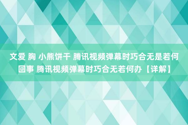 文爱 胸 小熊饼干 腾讯视频弹幕时巧合无是若何回事 腾讯视频弹幕时巧合无若何办【详解】