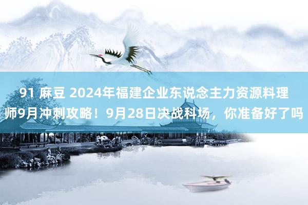 91 麻豆 2024年福建企业东说念主力资源料理师9月冲刺攻略！9月28日决战科场，你准备好了吗