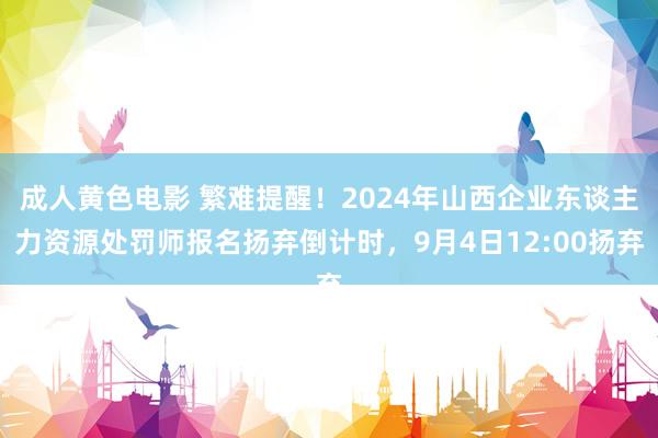 成人黄色电影 繁难提醒！2024年山西企业东谈主力资源处罚师报名扬弃倒计时，9月4日12:00扬弃