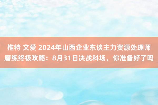 推特 文爱 2024年山西企业东谈主力资源处理师磨练终极攻略：8月31日决战科场，你准备好了吗