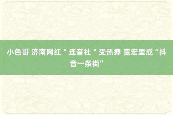 小色哥 济南网红＂连音社＂受热捧 宽宏里成“抖音一条街”