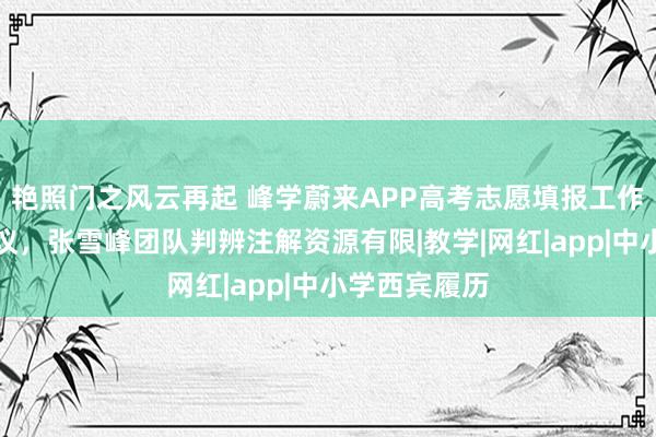 艳照门之风云再起 峰学蔚来APP高考志愿填报工作激发财长热议，张雪峰团队判辨注解资源有限|教学|网红|app|中小学西宾履历