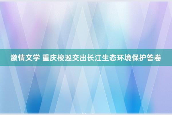 激情文学 重庆梭巡交出长江生态环境保护答卷