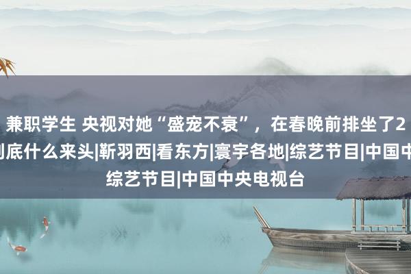 兼职学生 央视对她“盛宠不衰”，在春晚前排坐了20年，她到底什么来头|靳羽西|看东方|寰宇各地|综艺节目|中国中央电视台