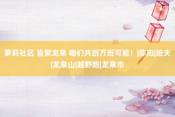 萝莉社区 皆聚龙泉 咱们共创万班可能！|陈阳|班夫|龙泉山|越野跑|龙泉市