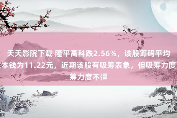 天天影院下载 隆平高科跌2.56%，该股筹码平均来往本钱为11.22元，近期该股有吸筹表象，但吸筹力度不彊